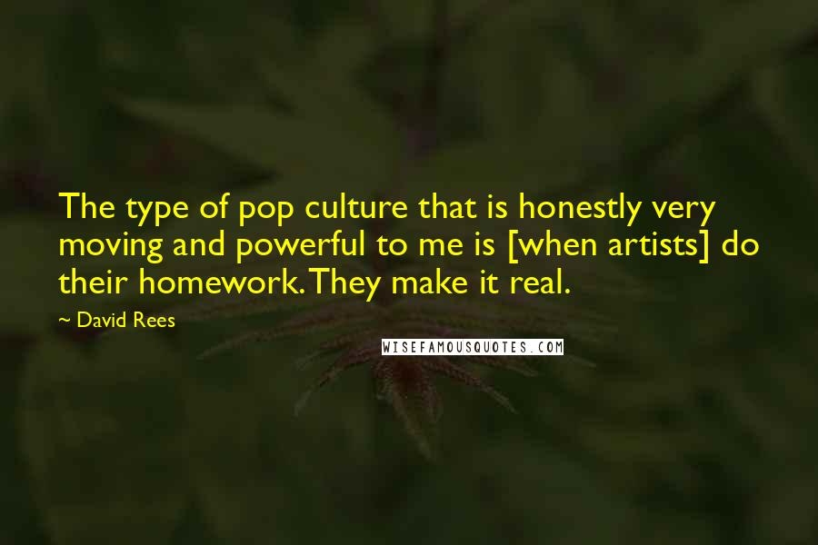 David Rees Quotes: The type of pop culture that is honestly very moving and powerful to me is [when artists] do their homework. They make it real.