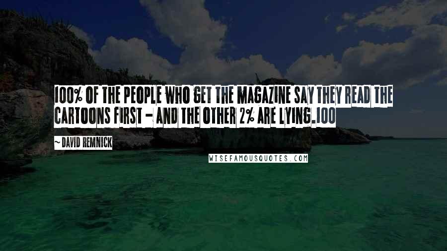 David Remnick Quotes: 100% of the people who get the magazine say they read the cartoons first - and the other 2% are lying.100