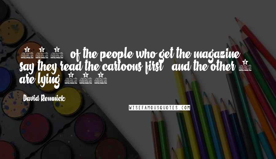 David Remnick Quotes: 100% of the people who get the magazine say they read the cartoons first - and the other 2% are lying.100