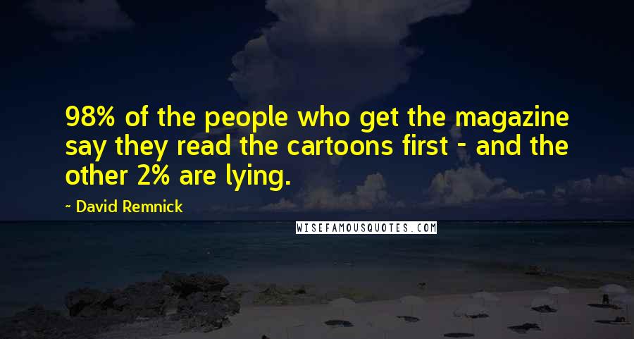 David Remnick Quotes: 98% of the people who get the magazine say they read the cartoons first - and the other 2% are lying.