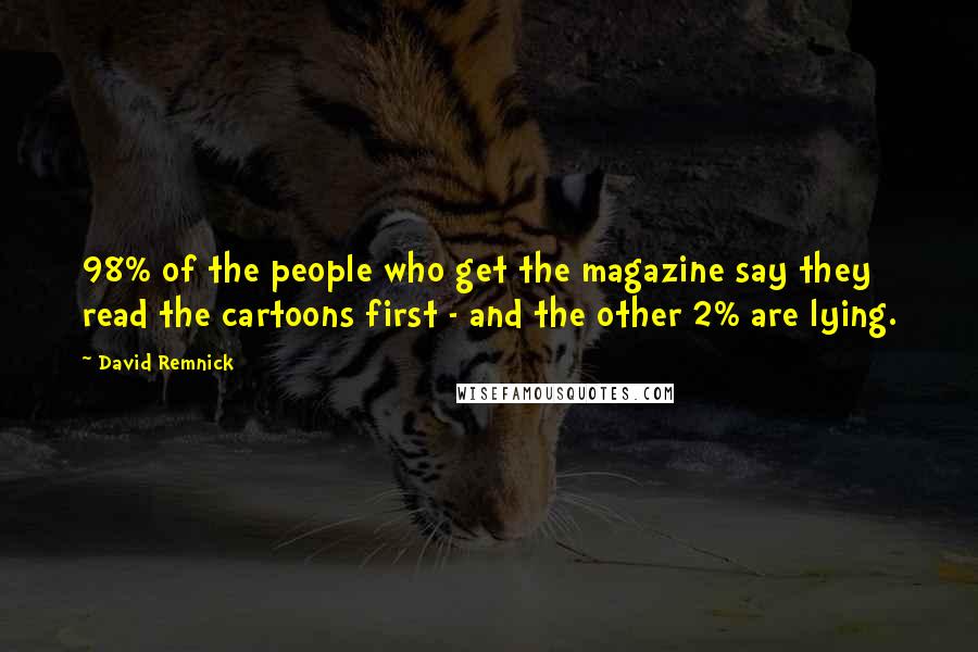 David Remnick Quotes: 98% of the people who get the magazine say they read the cartoons first - and the other 2% are lying.