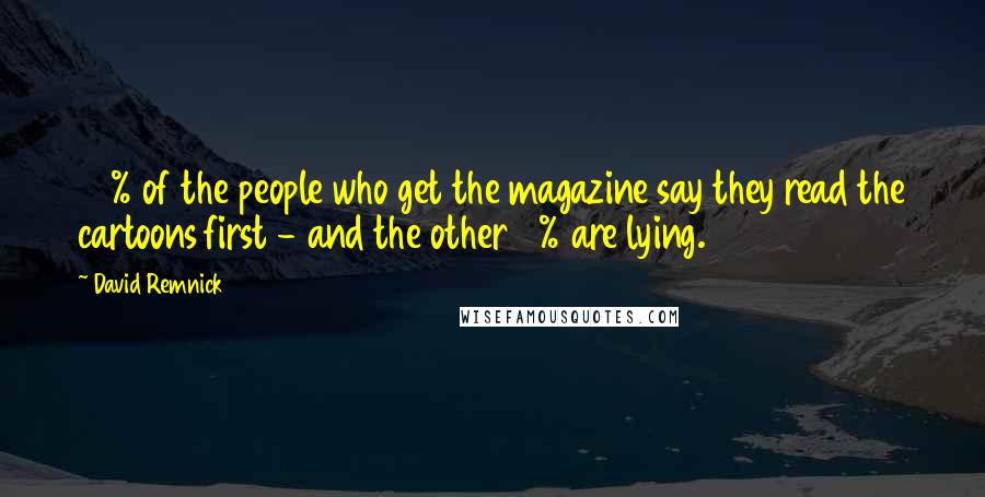 David Remnick Quotes: 98% of the people who get the magazine say they read the cartoons first - and the other 2% are lying.