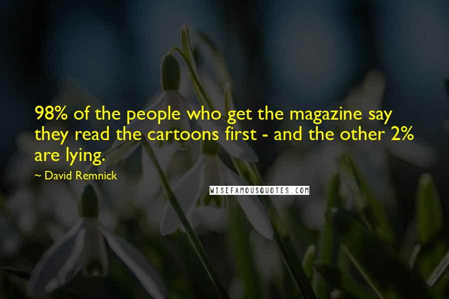David Remnick Quotes: 98% of the people who get the magazine say they read the cartoons first - and the other 2% are lying.