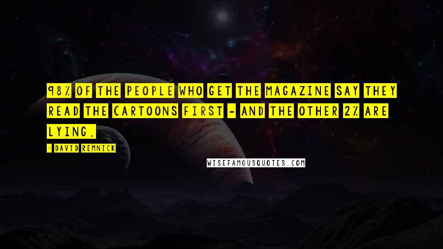 David Remnick Quotes: 98% of the people who get the magazine say they read the cartoons first - and the other 2% are lying.