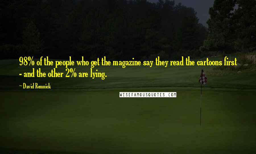 David Remnick Quotes: 98% of the people who get the magazine say they read the cartoons first - and the other 2% are lying.