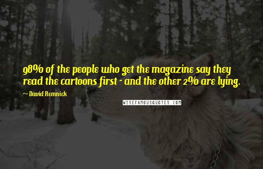 David Remnick Quotes: 98% of the people who get the magazine say they read the cartoons first - and the other 2% are lying.