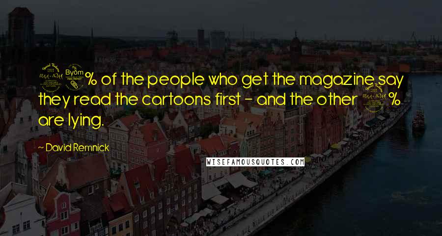David Remnick Quotes: 98% of the people who get the magazine say they read the cartoons first - and the other 2% are lying.