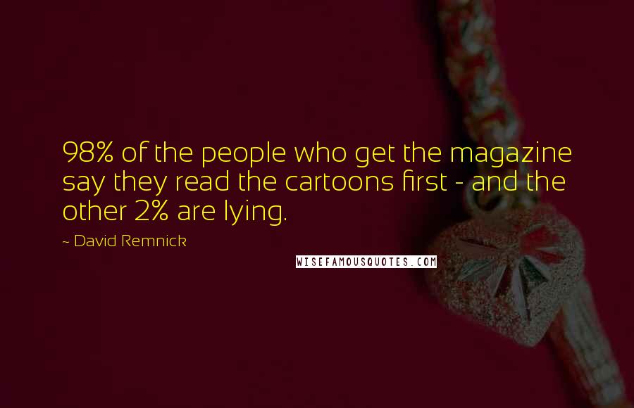 David Remnick Quotes: 98% of the people who get the magazine say they read the cartoons first - and the other 2% are lying.
