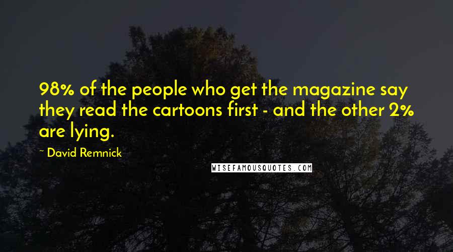 David Remnick Quotes: 98% of the people who get the magazine say they read the cartoons first - and the other 2% are lying.