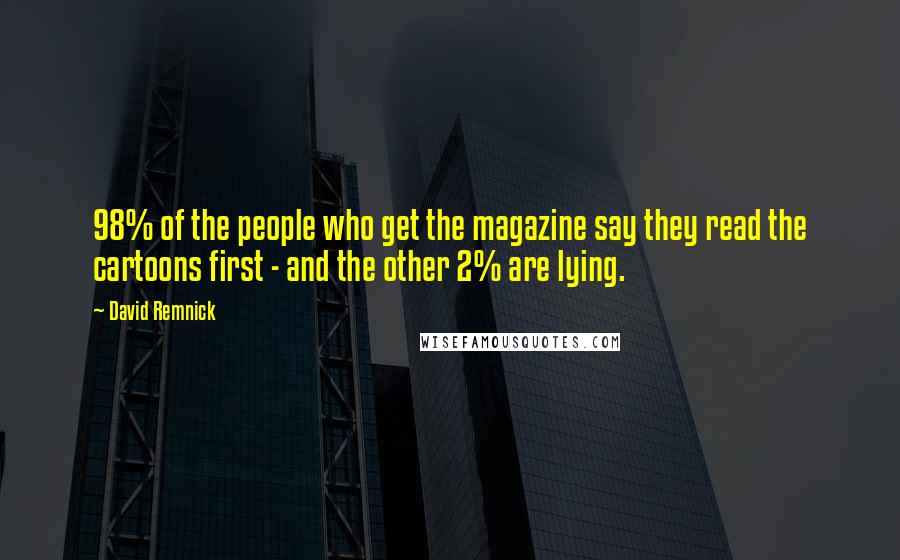 David Remnick Quotes: 98% of the people who get the magazine say they read the cartoons first - and the other 2% are lying.