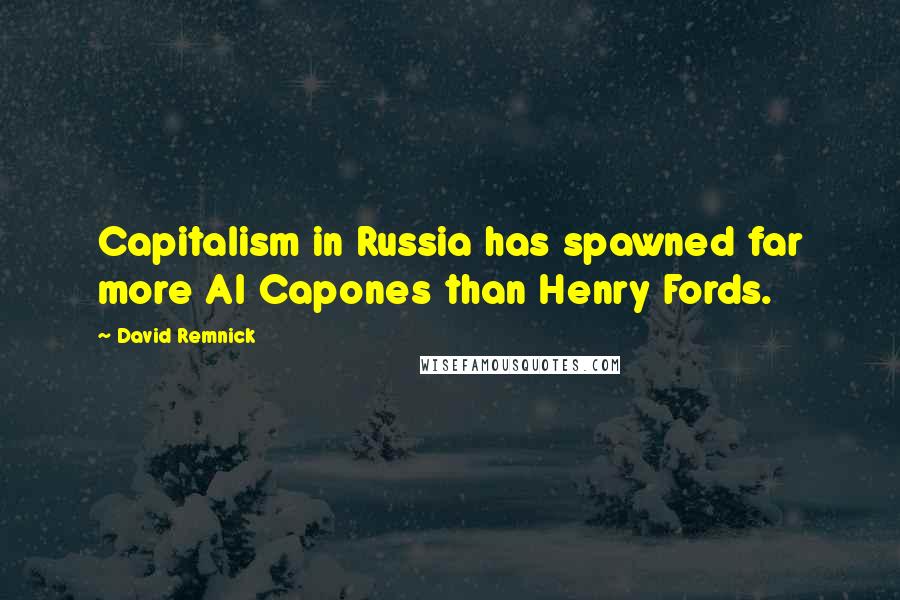David Remnick Quotes: Capitalism in Russia has spawned far more Al Capones than Henry Fords.