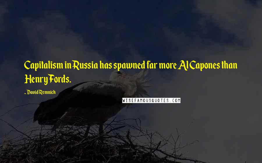 David Remnick Quotes: Capitalism in Russia has spawned far more Al Capones than Henry Fords.