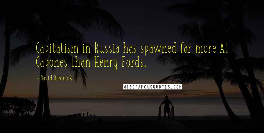 David Remnick Quotes: Capitalism in Russia has spawned far more Al Capones than Henry Fords.