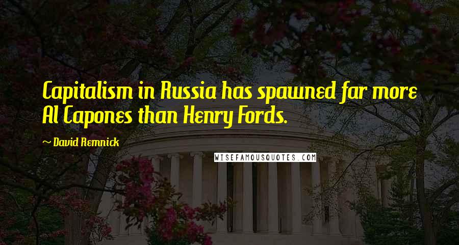 David Remnick Quotes: Capitalism in Russia has spawned far more Al Capones than Henry Fords.