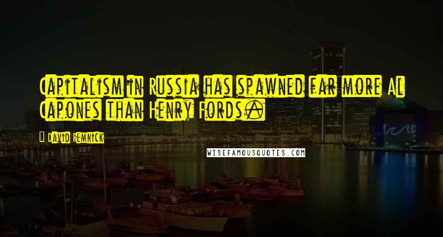 David Remnick Quotes: Capitalism in Russia has spawned far more Al Capones than Henry Fords.