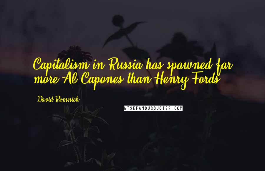 David Remnick Quotes: Capitalism in Russia has spawned far more Al Capones than Henry Fords.