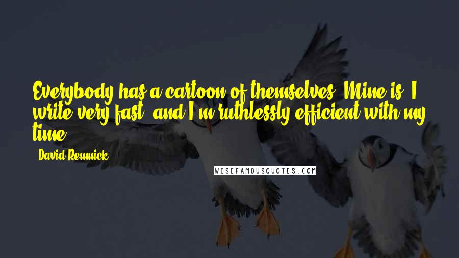 David Remnick Quotes: Everybody has a cartoon of themselves. Mine is: I write very fast, and I'm ruthlessly efficient with my time.