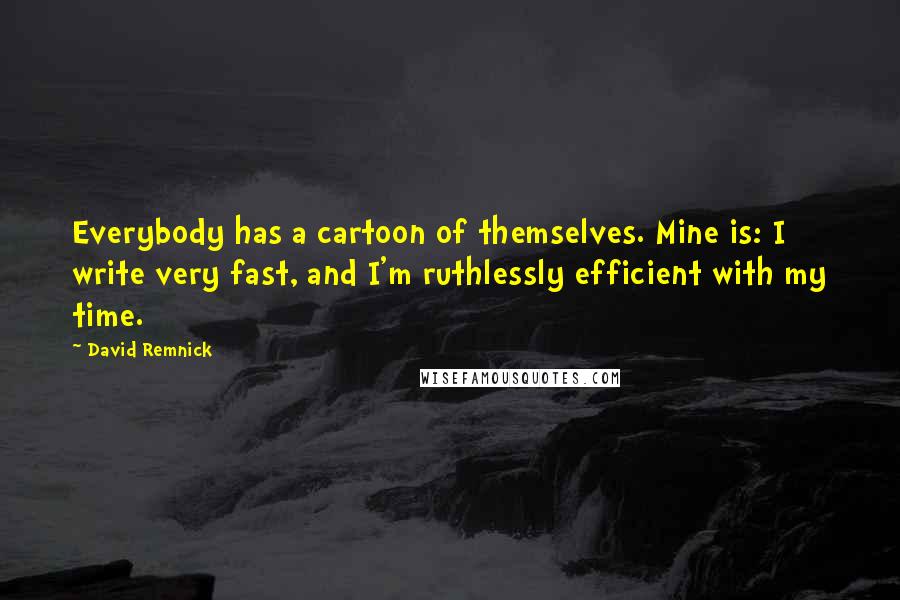 David Remnick Quotes: Everybody has a cartoon of themselves. Mine is: I write very fast, and I'm ruthlessly efficient with my time.