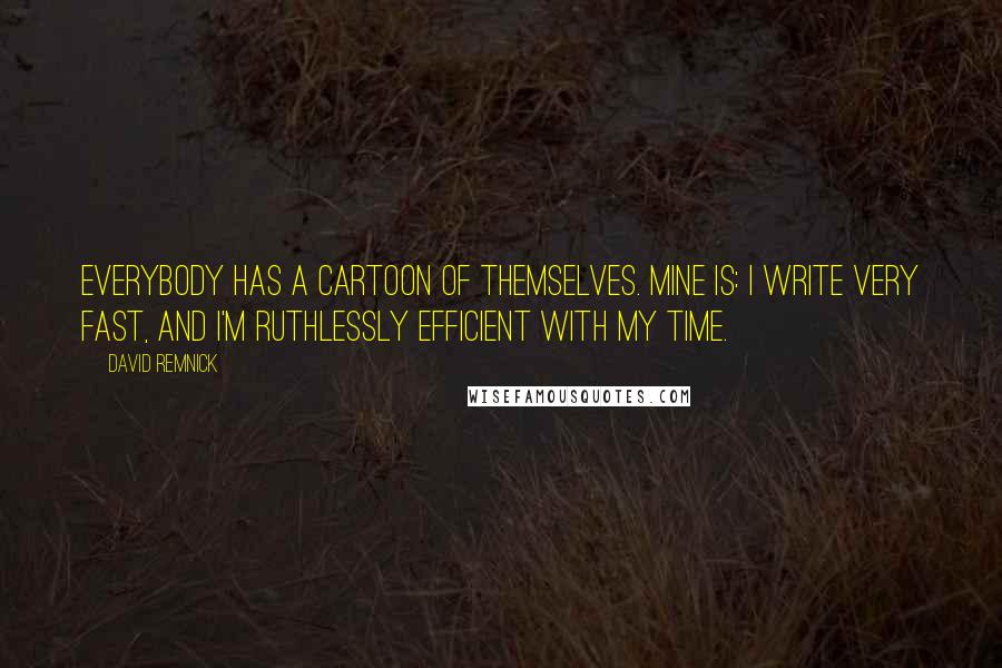 David Remnick Quotes: Everybody has a cartoon of themselves. Mine is: I write very fast, and I'm ruthlessly efficient with my time.