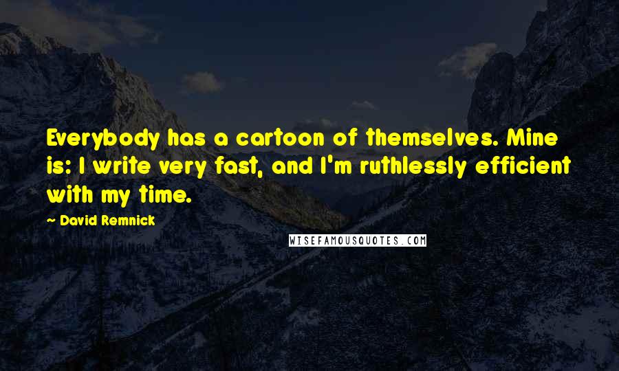 David Remnick Quotes: Everybody has a cartoon of themselves. Mine is: I write very fast, and I'm ruthlessly efficient with my time.