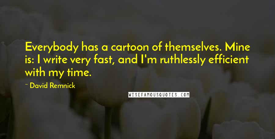 David Remnick Quotes: Everybody has a cartoon of themselves. Mine is: I write very fast, and I'm ruthlessly efficient with my time.