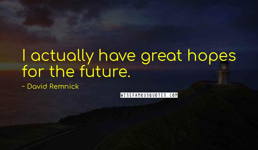 David Remnick Quotes: I actually have great hopes for the future.