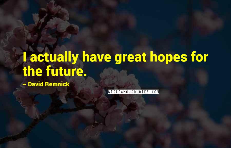 David Remnick Quotes: I actually have great hopes for the future.