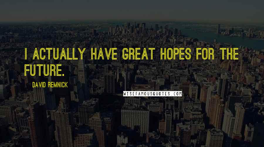 David Remnick Quotes: I actually have great hopes for the future.