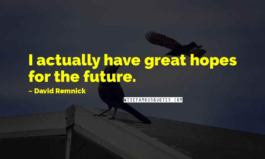 David Remnick Quotes: I actually have great hopes for the future.