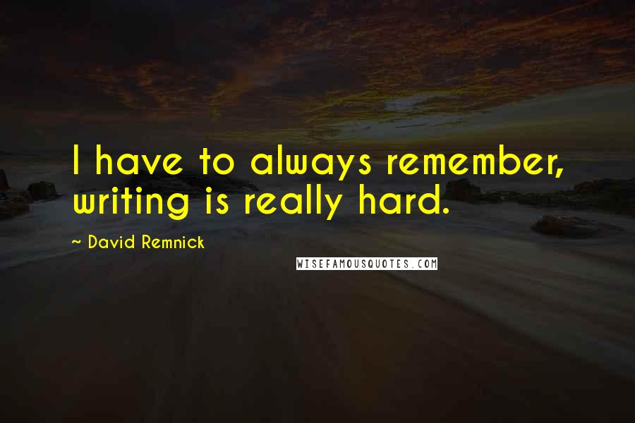 David Remnick Quotes: I have to always remember, writing is really hard.