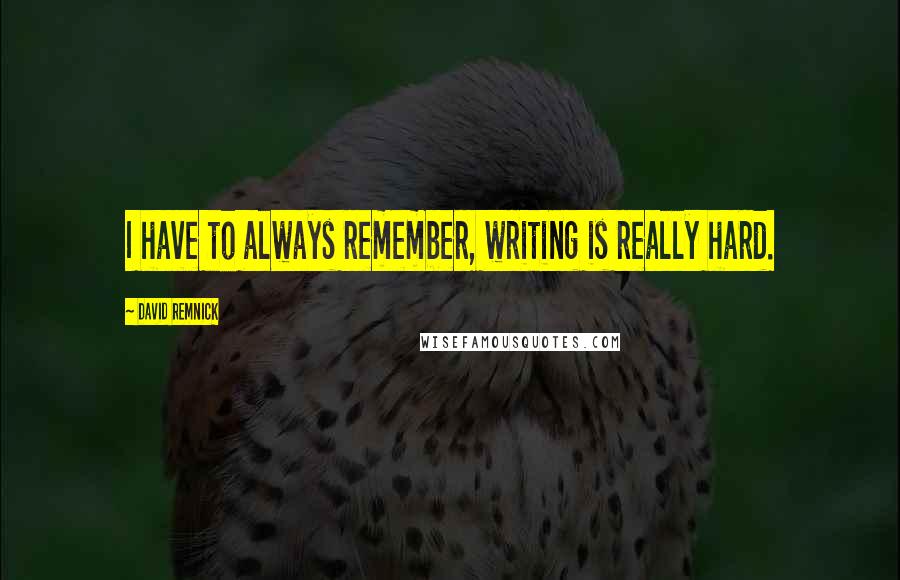 David Remnick Quotes: I have to always remember, writing is really hard.