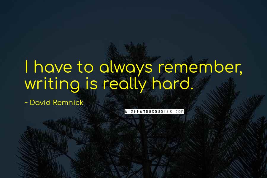 David Remnick Quotes: I have to always remember, writing is really hard.