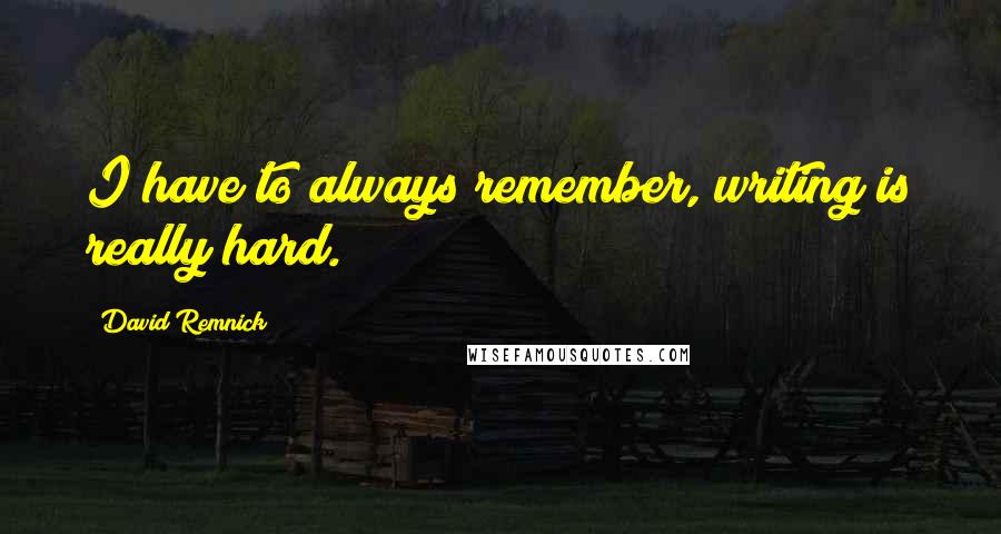 David Remnick Quotes: I have to always remember, writing is really hard.