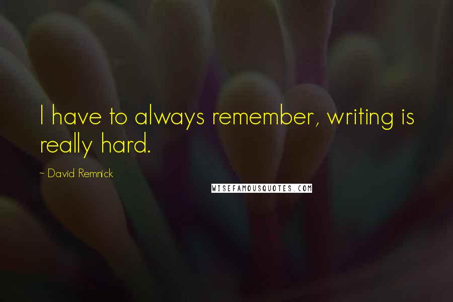 David Remnick Quotes: I have to always remember, writing is really hard.