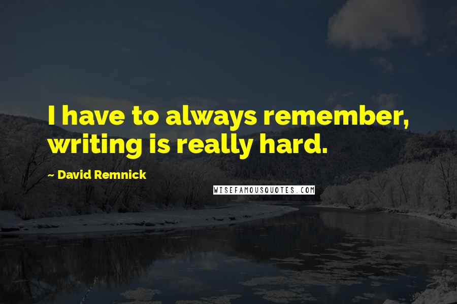 David Remnick Quotes: I have to always remember, writing is really hard.