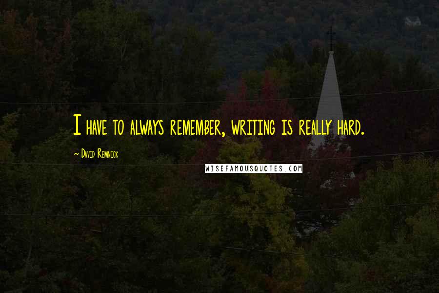 David Remnick Quotes: I have to always remember, writing is really hard.