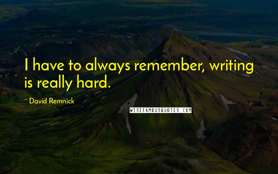 David Remnick Quotes: I have to always remember, writing is really hard.