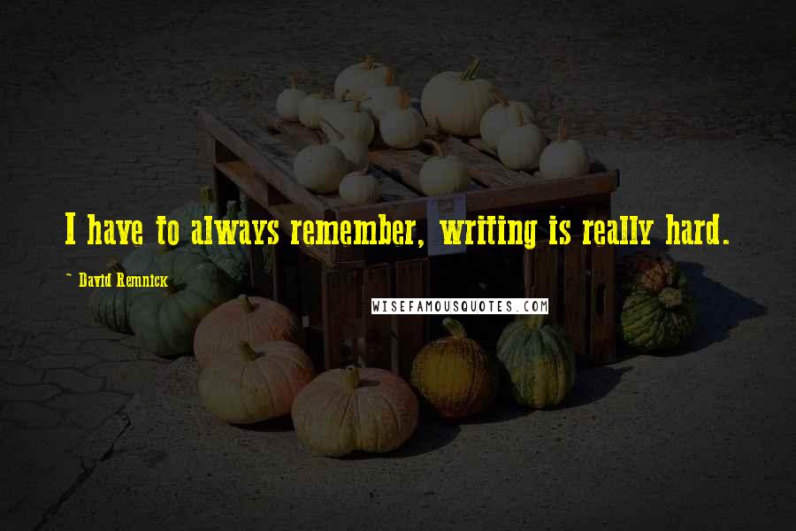 David Remnick Quotes: I have to always remember, writing is really hard.