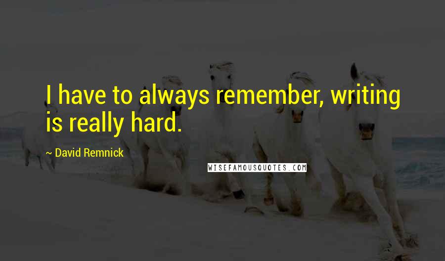 David Remnick Quotes: I have to always remember, writing is really hard.