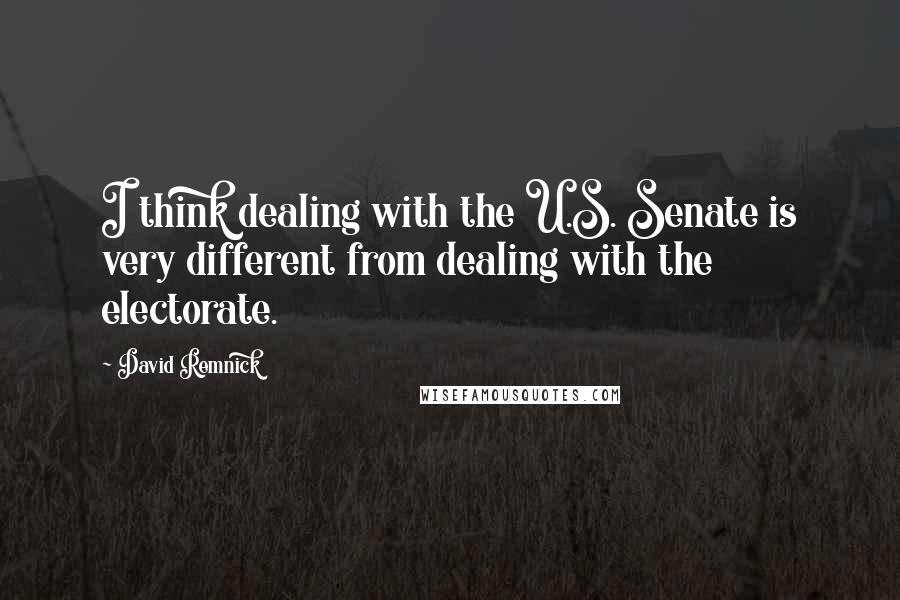 David Remnick Quotes: I think dealing with the U.S. Senate is very different from dealing with the electorate.