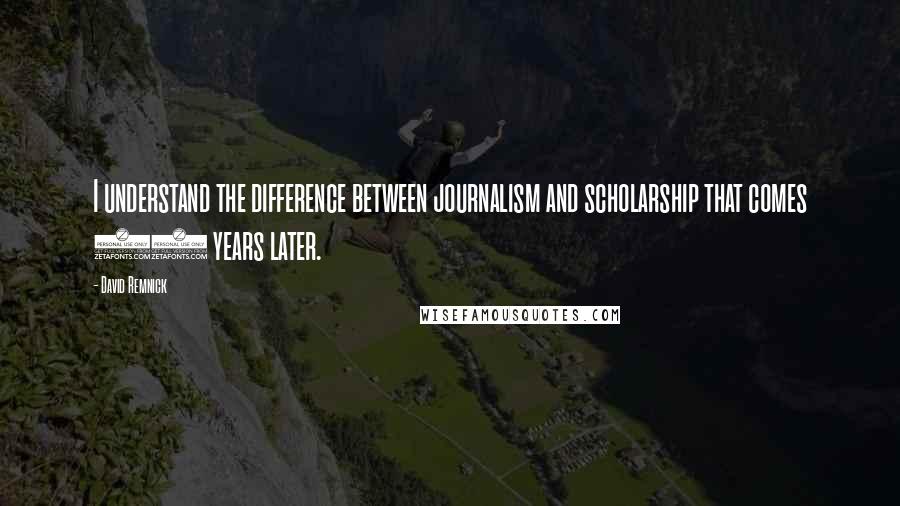 David Remnick Quotes: I understand the difference between journalism and scholarship that comes 20 years later.