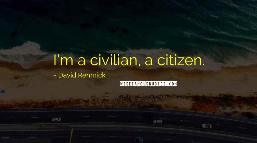 David Remnick Quotes: I'm a civilian, a citizen.