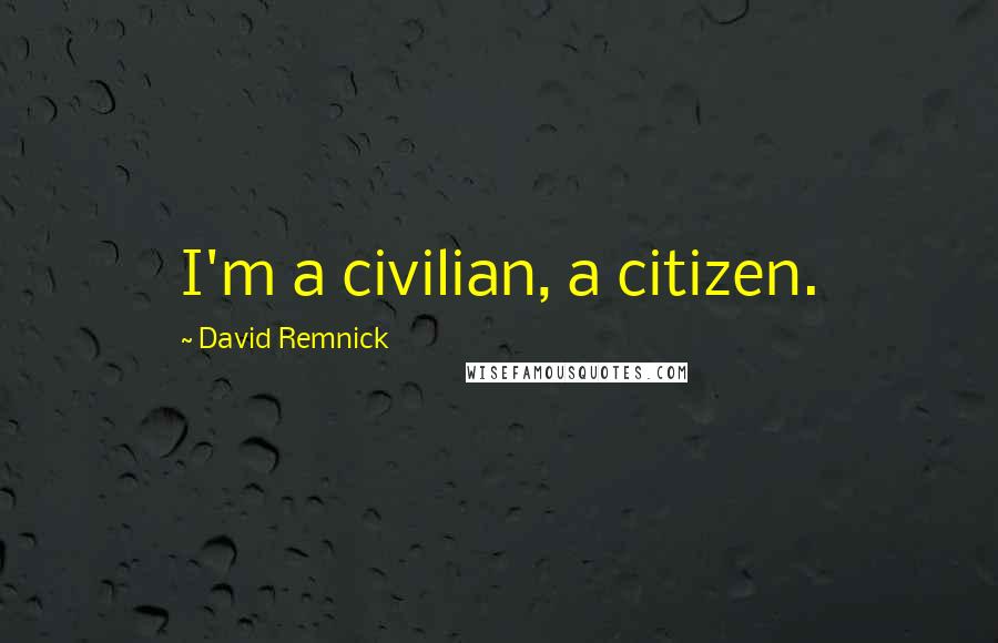 David Remnick Quotes: I'm a civilian, a citizen.