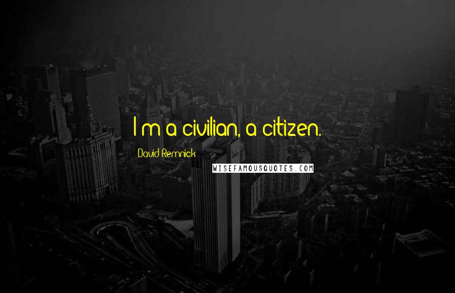 David Remnick Quotes: I'm a civilian, a citizen.