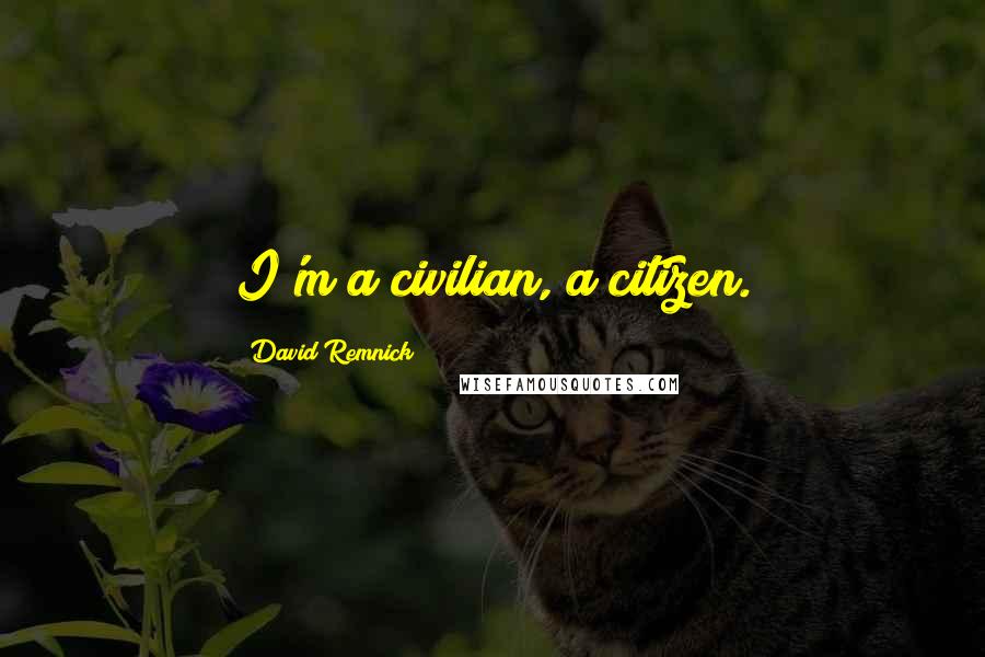 David Remnick Quotes: I'm a civilian, a citizen.