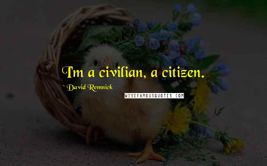 David Remnick Quotes: I'm a civilian, a citizen.