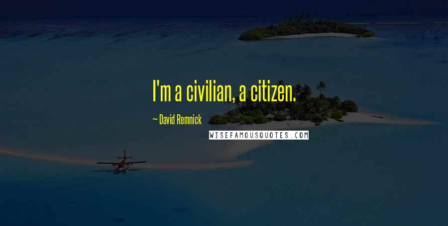 David Remnick Quotes: I'm a civilian, a citizen.