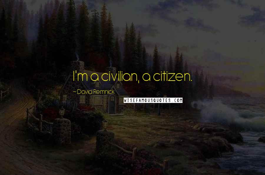 David Remnick Quotes: I'm a civilian, a citizen.