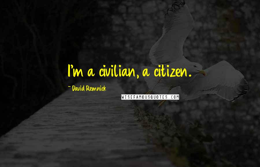 David Remnick Quotes: I'm a civilian, a citizen.