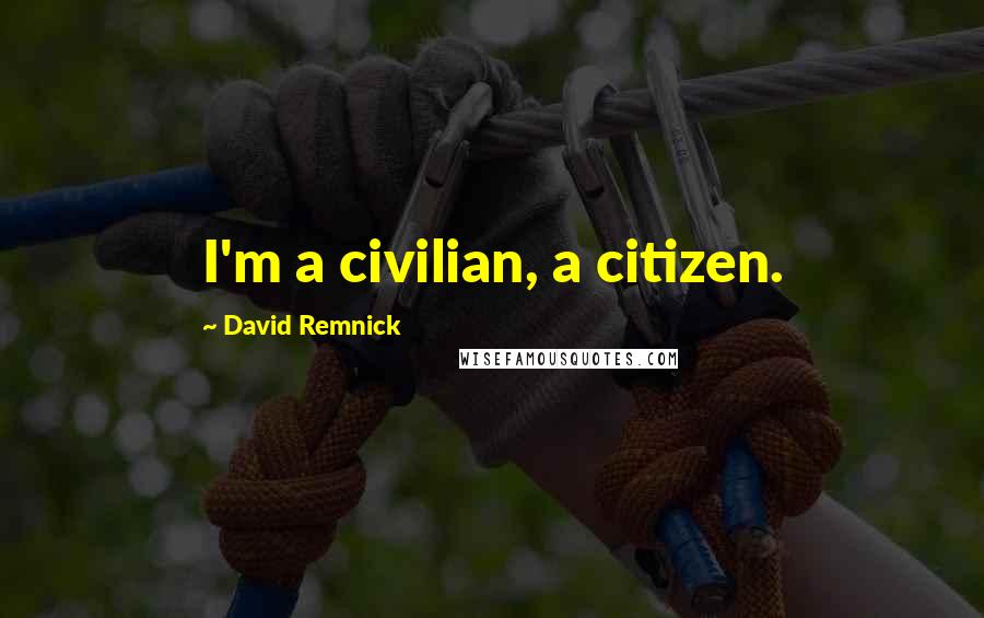 David Remnick Quotes: I'm a civilian, a citizen.